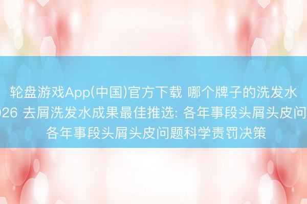 轮盘游戏App(中国)官方下载 哪个牌子的洗发水去屑成果好? 2026 去屑洗发水成果最佳推选: 各年事段头屑头皮问题科学责罚决策