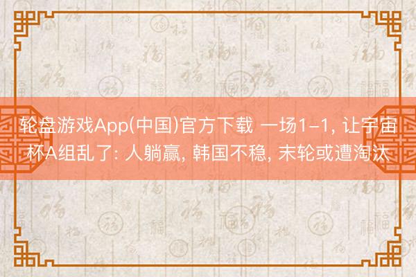 轮盘游戏App(中国)官方下载 一场1-1, 让宇宙杯A组乱了: 人躺赢, 韩国不稳, 末轮或遭淘汰