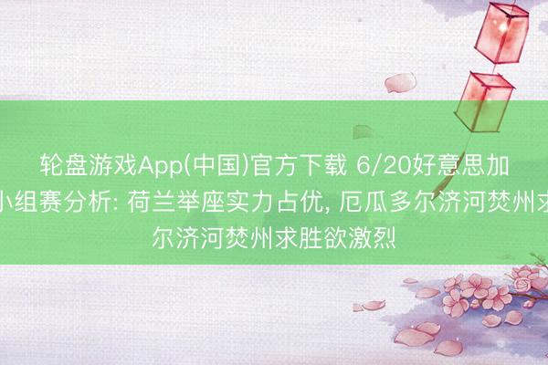 轮盘游戏App(中国)官方下载 6/20好意思加墨寰宇杯小组赛分析: 荷兰举座实力占优， 厄瓜多尔济河焚州求胜欲激烈