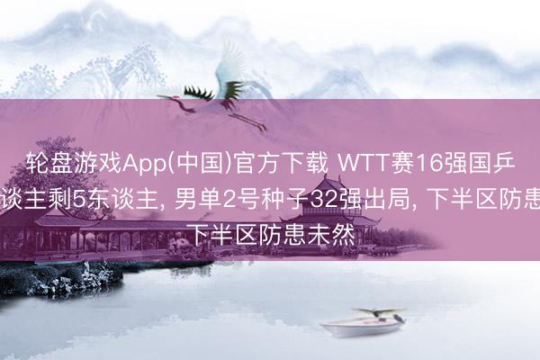 轮盘游戏App(中国)官方下载 WTT赛16强国乒22东谈主剩5东谈主， 男单2号种子32强出局， 下半区防患未然