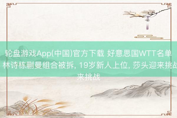 轮盘游戏App(中国)官方下载 好意思国WTT名单! 林诗栋蒯曼组合被拆， 19岁新人上位， 莎头迎来挑战