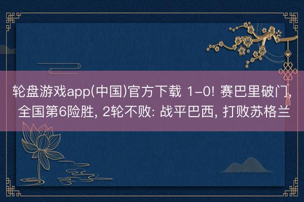 轮盘游戏app(中国)官方下载 1-0! 赛巴里破门， 全国第6险胜， 2轮不败: 战平巴西， 打败苏格兰