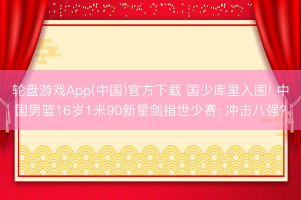 轮盘游戏App(中国)官方下载 国少库里入围! 中国男篮16岁1米90新星剑指世少赛: 冲击八强?