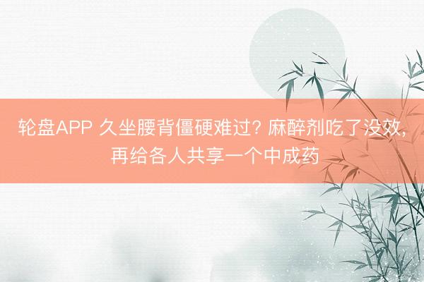 轮盘APP 久坐腰背僵硬难过? 麻醉剂吃了没效, 再给各人共享一个中成药