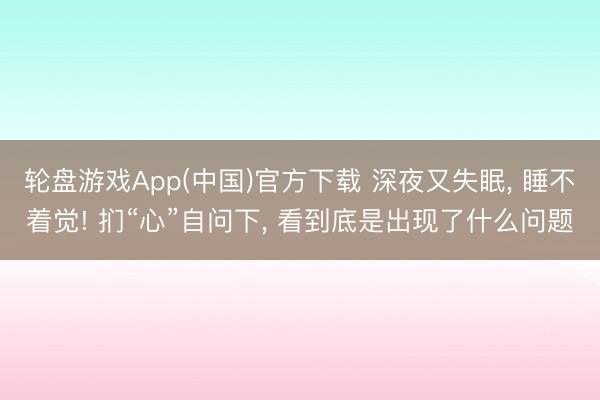 轮盘游戏App(中国)官方下载 深夜又失眠， 睡不着觉! 扪“心”自问下， 看到底是出现了什么问题