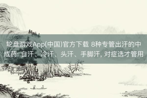 轮盘游戏App(中国)官方下载 8种专管出汗的中成药: 自汗、冷汗、头汗、手脚汗, 对症选才管用
