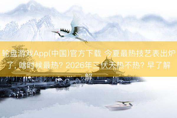 轮盘游戏App(中国)官方下载 今夏最热技艺表出炉了， 啥时候最热? 2026年三伏天热不热? 早了解
