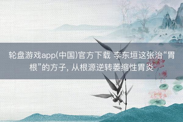 轮盘游戏app(中国)官方下载 李东垣这张治“胃根”的方子, 从根源逆转萎缩性胃炎